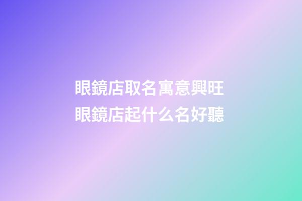 眼鏡店取名寓意興旺 眼鏡店起什么名好聽-第1張-店鋪起名-玄機(jī)派